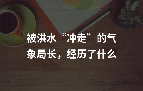 被洪水“冲走”的气象局长，经历了什么