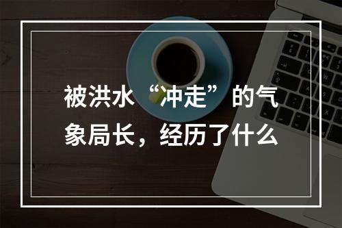被洪水“冲走”的气象局长，经历了什么