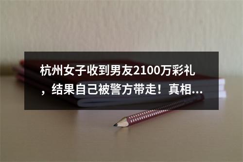 杭州女子收到男友2100万彩礼，结果自己被警方带走！真相让她崩溃了...