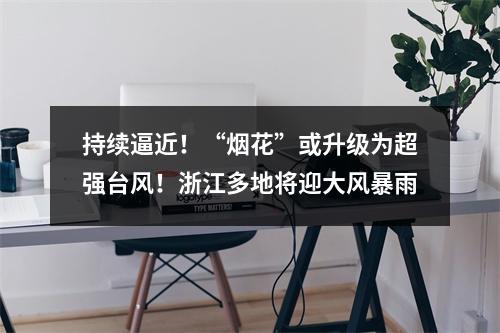 持续逼近！“烟花”或升级为超强台风！浙江多地将迎大风暴雨