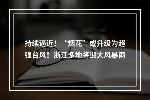 持续逼近！“烟花”或升级为超强台风！浙江多地将迎大风暴雨