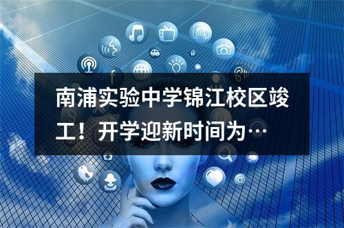 南浦实验中学锦江校区竣工！开学迎新时间为…