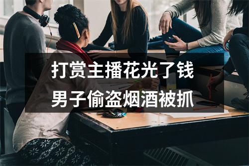 打赏主播花光了钱 男子偷盗烟酒被抓