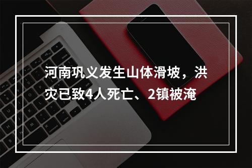 河南巩义发生山体滑坡，洪灾已致4人死亡、2镇被淹