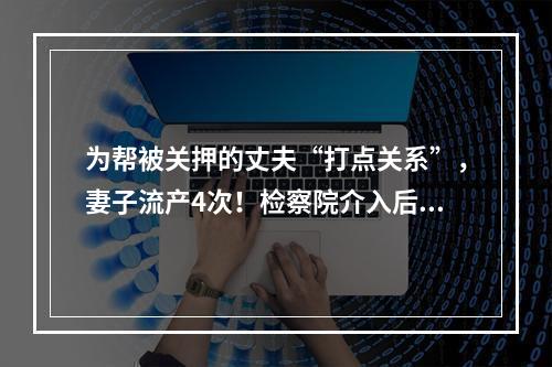 为帮被关押的丈夫“打点关系”，妻子流产4次！检察院介入后发现这事不简单
