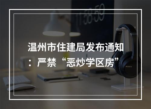 温州市住建局发布通知：严禁“恶炒学区房”