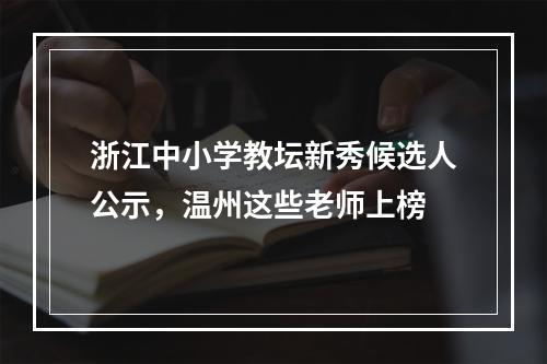 浙江中小学教坛新秀候选人公示，温州这些老师上榜