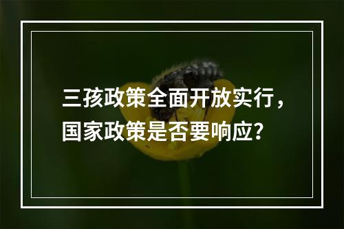 三孩政策全面开放实行，国家政策是否要响应？