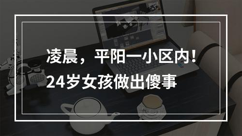 凌晨，平阳一小区内！24岁女孩做出傻事