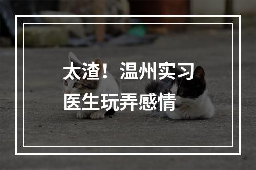 太渣！温州实习医生玩弄感情