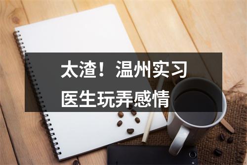太渣！温州实习医生玩弄感情