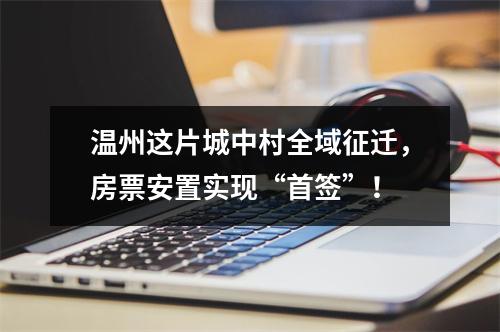 温州这片城中村全域征迁，房票安置实现“首签”！