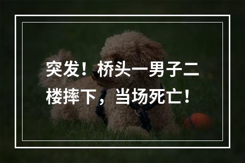 突发！桥头一男子二楼摔下，当场死亡！