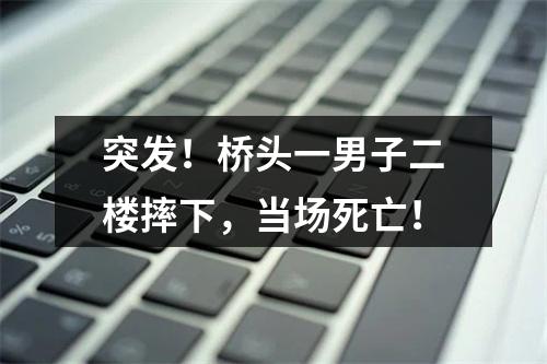 突发！桥头一男子二楼摔下，当场死亡！