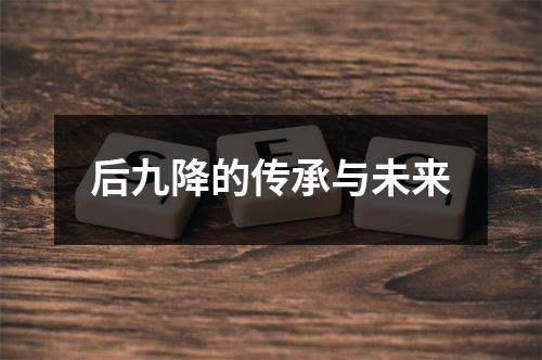 后九降的传承与未来