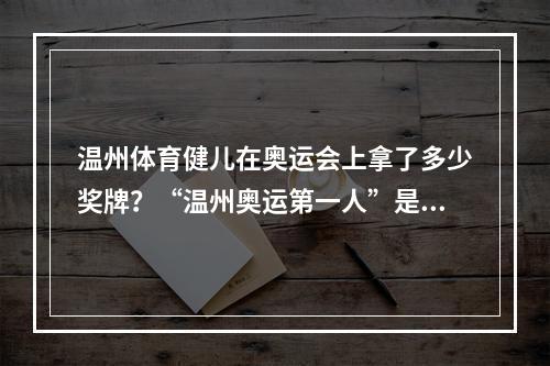 温州体育健儿在奥运会上拿了多少奖牌？“温州奥运第一人”是谁？来看看他们的面孔