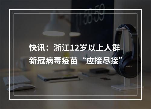 快讯：浙江12岁以上人群新冠病毒疫苗“应接尽接”