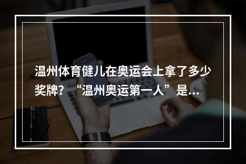温州体育健儿在奥运会上拿了多少奖牌？“温州奥运第一人”是谁？来看看他们的面孔
