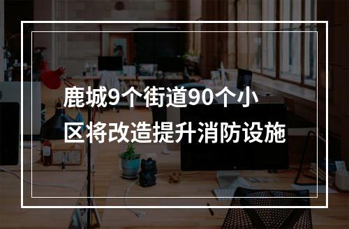 鹿城9个街道90个小区将改造提升消防设施