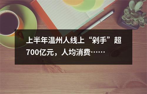 上半年温州人线上“剁手”超700亿元，人均消费……