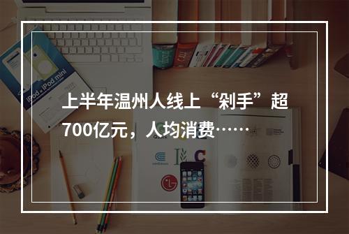 上半年温州人线上“剁手”超700亿元，人均消费……