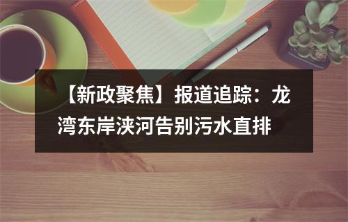 【新政聚焦】报道追踪：龙湾东岸浃河告别污水直排