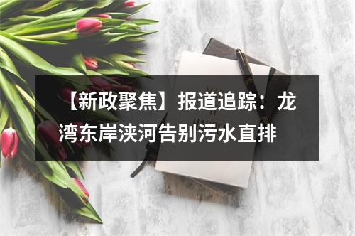 【新政聚焦】报道追踪：龙湾东岸浃河告别污水直排