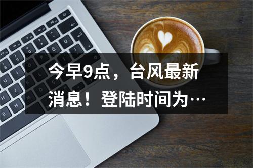 今早9点，台风最新消息！登陆时间为…