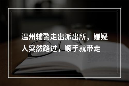 温州辅警走出派出所，嫌疑人突然路过，顺手就带走