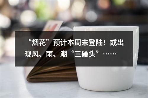 “烟花”预计本周末登陆！或出现风、雨、潮“三碰头”……