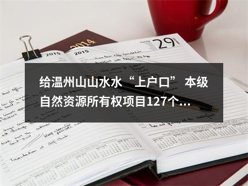 给温州山山水水“上户口” 本级自然资源所有权项目127个全面启动首次登记