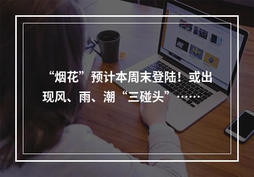 “烟花”预计本周末登陆！或出现风、雨、潮“三碰头”……