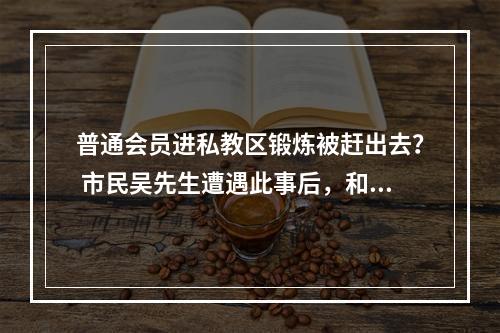 普通会员进私教区锻炼被赶出去？ 市民吴先生遭遇此事后，和私教起了争执 门店方愿...