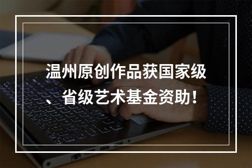 温州原创作品获国家级、省级艺术基金资助！