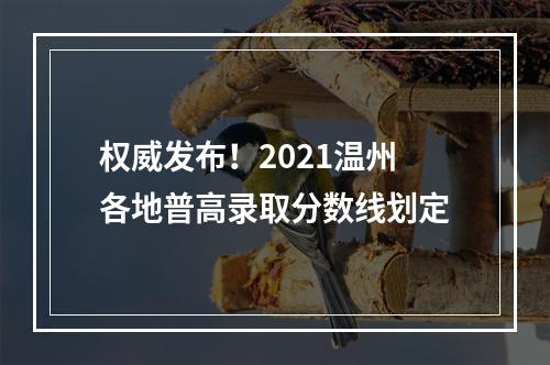 权威发布！2021温州各地普高录取分数线划定