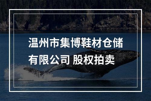 温州市集博鞋材仓储有限公司 股权拍卖