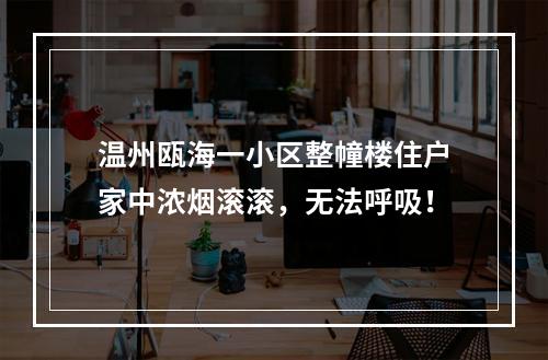 温州瓯海一小区整幢楼住户家中浓烟滚滚，无法呼吸！
