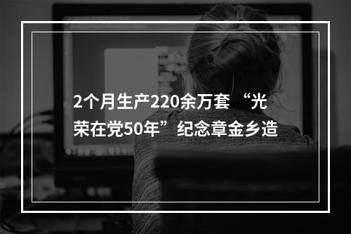 2个月生产220余万套 “光荣在党50年”纪念章金乡造