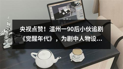 央视点赞！温州一90后小伙追剧《觉醒年代》，为剧中人物设计Q版徽章