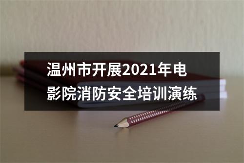 温州市开展2021年电影院消防安全培训演练