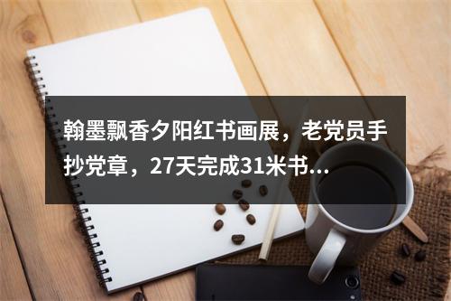 翰墨飘香夕阳红书画展，老党员手抄党章，27天完成31米书法长卷