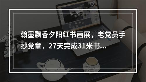 翰墨飘香夕阳红书画展，老党员手抄党章，27天完成31米书法长卷