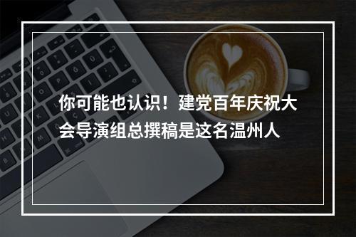 你可能也认识！建党百年庆祝大会导演组总撰稿是这名温州人