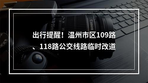 出行提醒！温州市区109路、118路公交线路临时改道