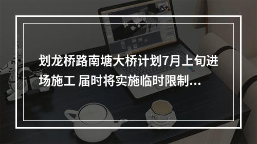 划龙桥路南塘大桥计划7月上旬进场施工 届时将实施临时限制交通措施