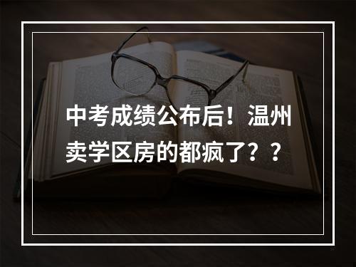 中考成绩公布后！温州卖学区房的都疯了？？