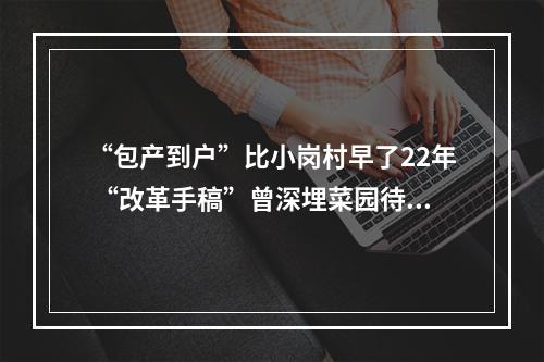 “包产到户”比小岗村早了22年 “改革手稿”曾深埋菜园待春来
