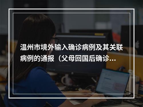 温州市境外输入确诊病例及其关联病例的通报（父母回国后确诊，儿子核酸阳性）