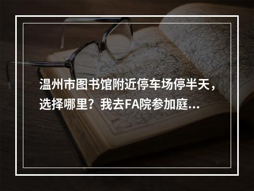 温州市图书馆附近停车场停半天，选择哪里？我去FA院参加庭审