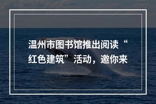 温州市图书馆推出阅读“红色建筑”活动，邀你来